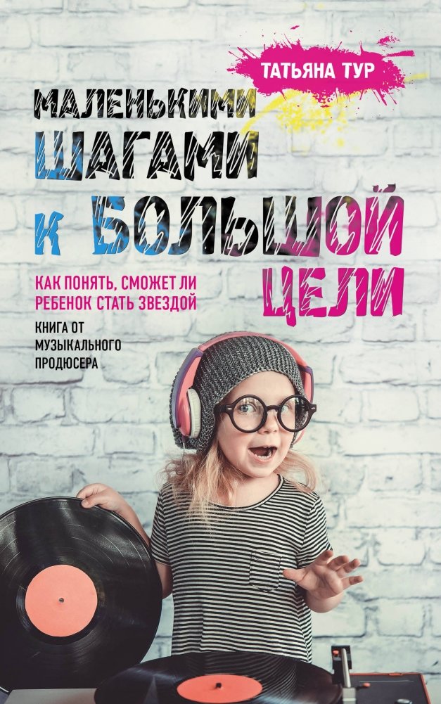 Маленькими шагами к большой цели. Как понять, сможет ли ребенок стать звездой. Книга от музыкального продюсера | Malen'kimi shagami k bol'shoi tseli. Kak poniat', smozhet li rebenok stat' zvezdoi. Kniga ot muzykal'nogo p