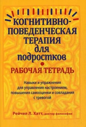 Когнитивно-поведенческая терапия для подростков. Навыки и упражнения для управления настроением, повышения самооценки и совладания с тревогой. Рабочая тетрадь | Cognitive Behavioral Therapy for Teens: Skills and Exercises for Mood Management, Self...