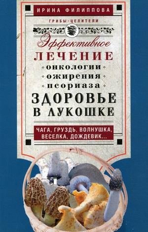 Здоровье в лукошке. Чага, груздь, волнушка, веселка, дождевик. Эффективное лечение онкологии, ожирения, псориаза | Health in a Basket: Chaga, Milk-Cap, Russula, Phallus, Puffball. Effective Treatment for Oncology, Obesit