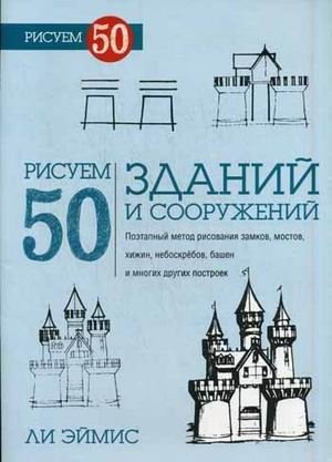 Рисуем 50 зданий и сооружений. Поэтапный метод рисования замков, мостов, хижин, небоскребов, башен и многих других построек | Drawing 50 Buildings and Structures: A Step-by-Step Guide