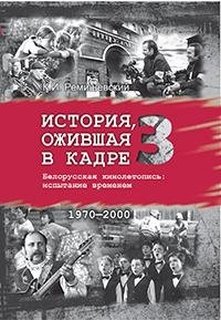 История, ожившая в кадре. Белорусская кинолетопись: испытание временем. В 3 книгах. Книга 3. 1970-2010гг. | History Brought to Life on Screen: Belarusian Film Chronicle Through the Ages. Book 3: 1970-2010