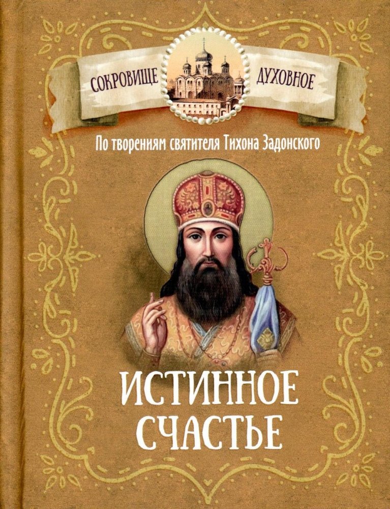 Истинное счастье. По творениям святителя Тихона Задонского | True Happiness: According to the Works of Saint Tikhon of Zadonsk