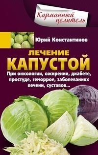 Лечение капустой. При онкологии, ожирении, диабете, простуде, геморрое, заболеваниях печени, суставов | Cabbage: Natural Healing for Cancer, Obesity, Diabetes, Colds, Hemorrhoids, Liver and Joint Diseases