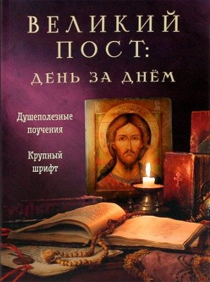 Великий пост: день за днем. Душеполезные поучения | Great Lent: Day by Day. Soul-Benefiting Teachings