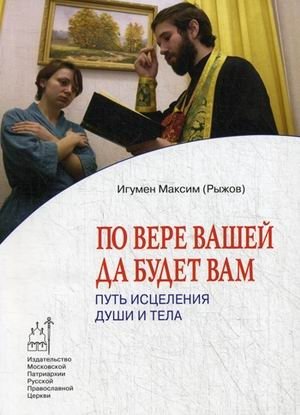 По вере вашей да будет вам. Путь исцеления души и тела | As Your Faith Is, So Be It For You: The Path to Healing of Soul and Body