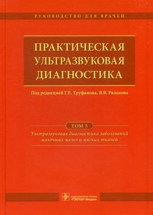 Практическая ультразвуковая диагностика. Руководство для врачей. В 5-и томах. Том 5: Ультразвуковая диагностика заболеваний молочных желез и мягких тканей | Practical Ultrasound Diagnostics: A Guide for Physicians. Volume 5: Ultrasound Diagnostics...
