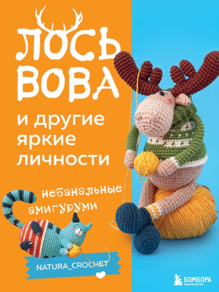 Лось Вова и другие яркие личности. Небанальные амигуруми | Vova the Moose and Other Colorful Personalities: Unconventional Amigurumi