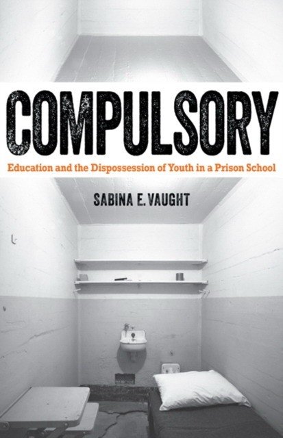 Compulsory: Education and the Dispossession of Youth in a Prison School | Compulsory: Education and the Dispossession of Youth in a Prison School