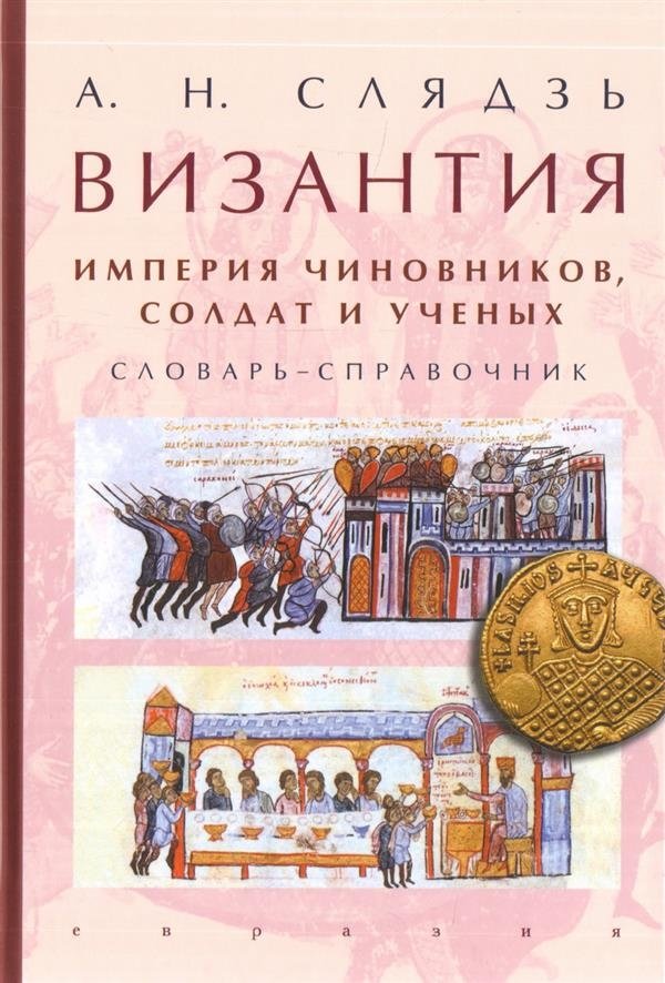 Византия. Империя чиновников, солдат и ученых. Словарь-справочник | Byzantium: An Empire of Officials, Soldiers, and Scholars. A Reference Dictionary
