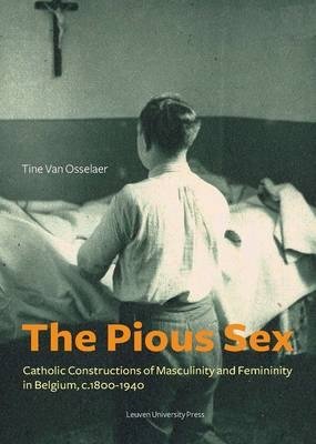 The Pious Sex. Catholic Constructions of Masculinity and Femininity in Belgium, c. 1800 - 1940 | The Pious Sex: Catholic Constructions of Masculinity and Femininity in Belgium, c. 1800-1940