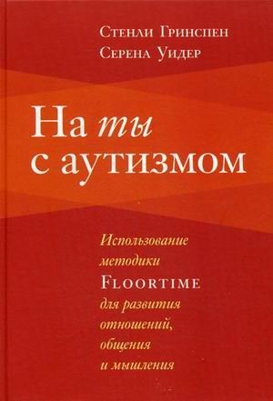 На ты с аутизмом. Использование методики Floortime для развития отношений, общения и мышления | On Friendly Terms with Autism: Using the Floortime Method to Develop Relationships, Communication, and Thinking