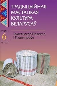 Традыцыйная мастацкая культура беларусаў. Том 6. Гомельскае Палессе і Падняпроўе. Кнiга 2