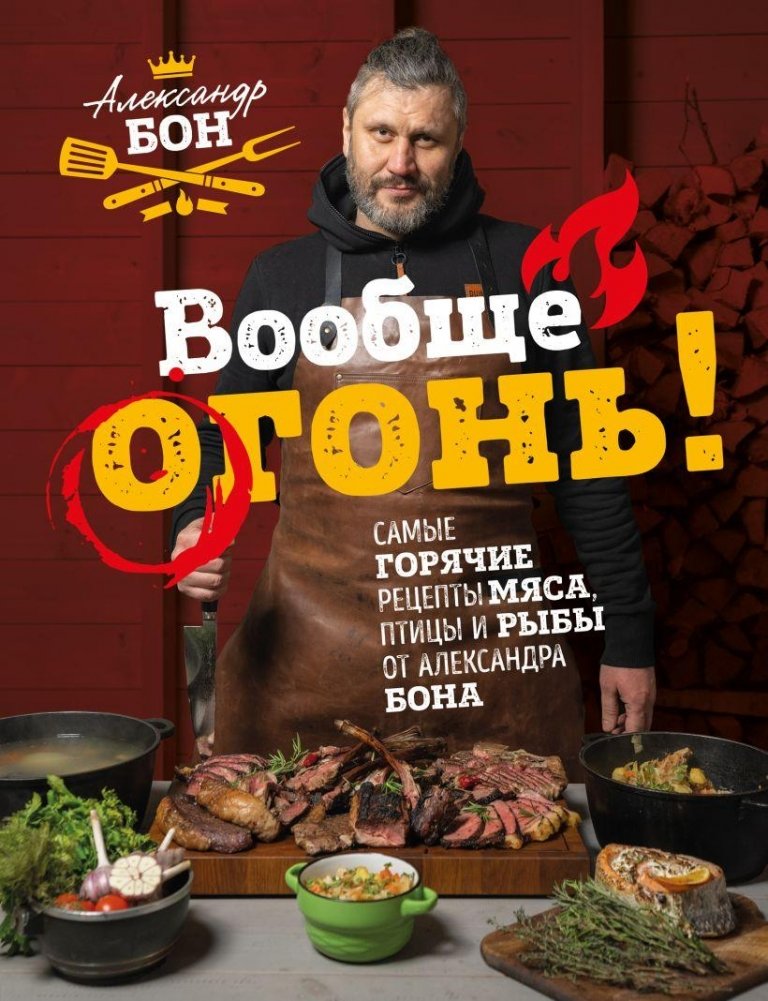 Вообще огонь! Самые горячие рецепты мяса, птицы и рыбы от Александра Бона | Absolutely Fire: Hot Meat, Poultry, and Fish Recipes from Alexander Bon