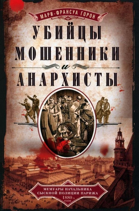 Убийцы, мошенники и анархисты: Мемуары начальника сыскной полиции Парижа 1880-х годов | Murderers, Swindlers, and Anarchists: Memoirs of a Paris Detective Chief from the 1880s