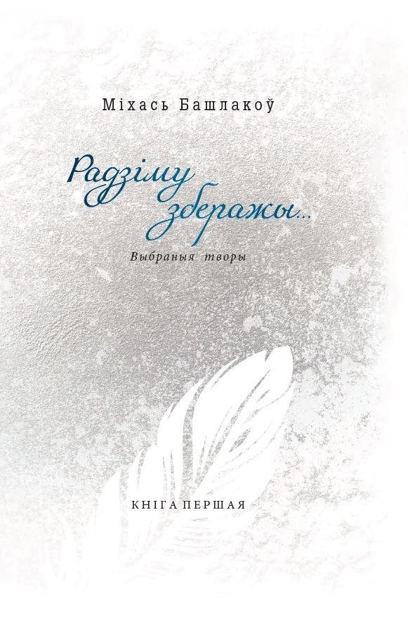 Радзіму зберажы... Выбраныя творы ў трох кнігах. Кніга першая. Вершы. 1968—2013 | Selected Works of M. Bashlakov – Volume One: Poems 1968–2013