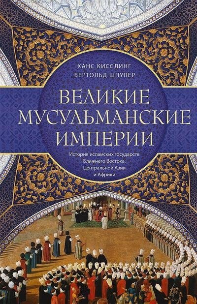 Великие мусульманские империи. История исламских государств Ближнего Востока, Центральной Азии и Африки | Velikie musul'manskie imperii. Istoriia islamskikh gosudarstv Blizhnego Vostoka, Tsentral'noi Azii i Afriki