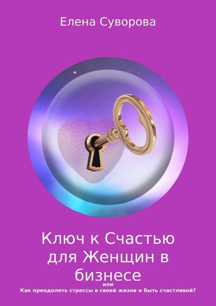 Ключ к счастью для женщин в бизнесе или как преодолеть стрессы в своей жизни и быть счастливой? Книга 1 фото книги