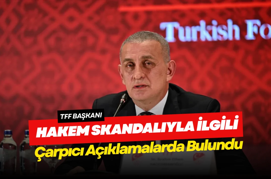 TFF Başkanı Hakem Skandalıyla İlgili Çarpıcı Açıklamalarda Bulundu